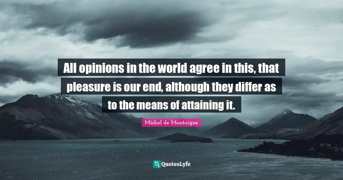 All opinions in the world agree in this, that pleasure is our end, although they differ as to the means of attaining it.