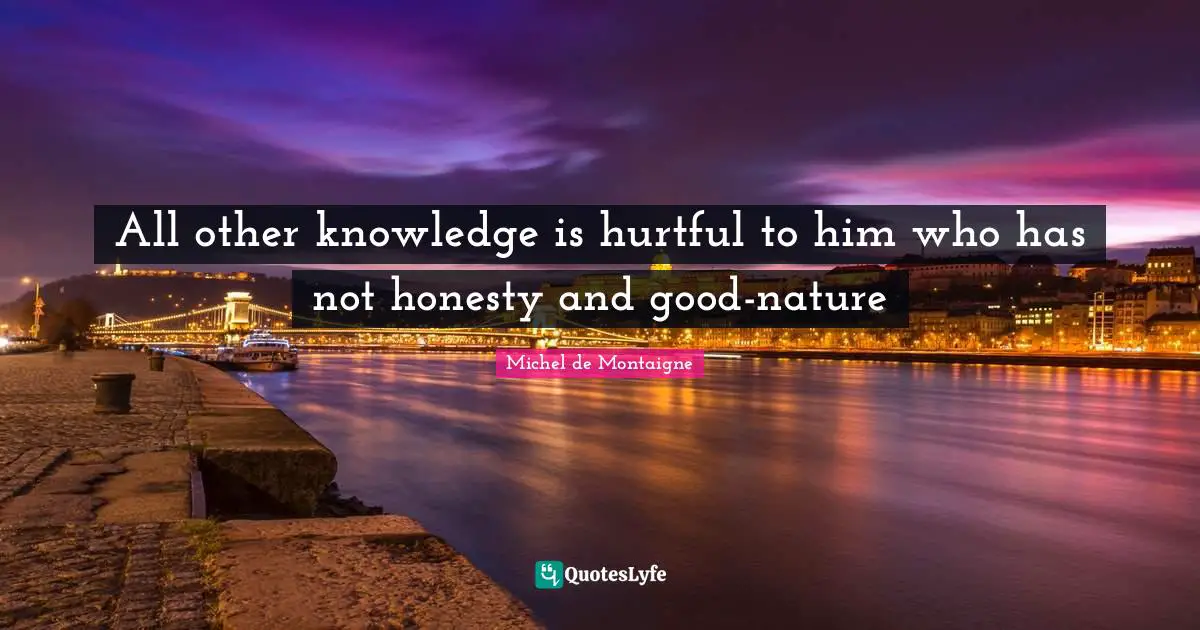 All other knowledge is hurtful to him who has not honesty and good-nature