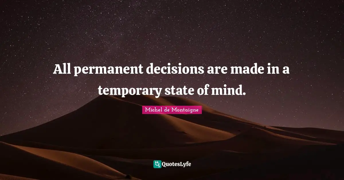 All permanent decisions are made in a temporary state of mind.