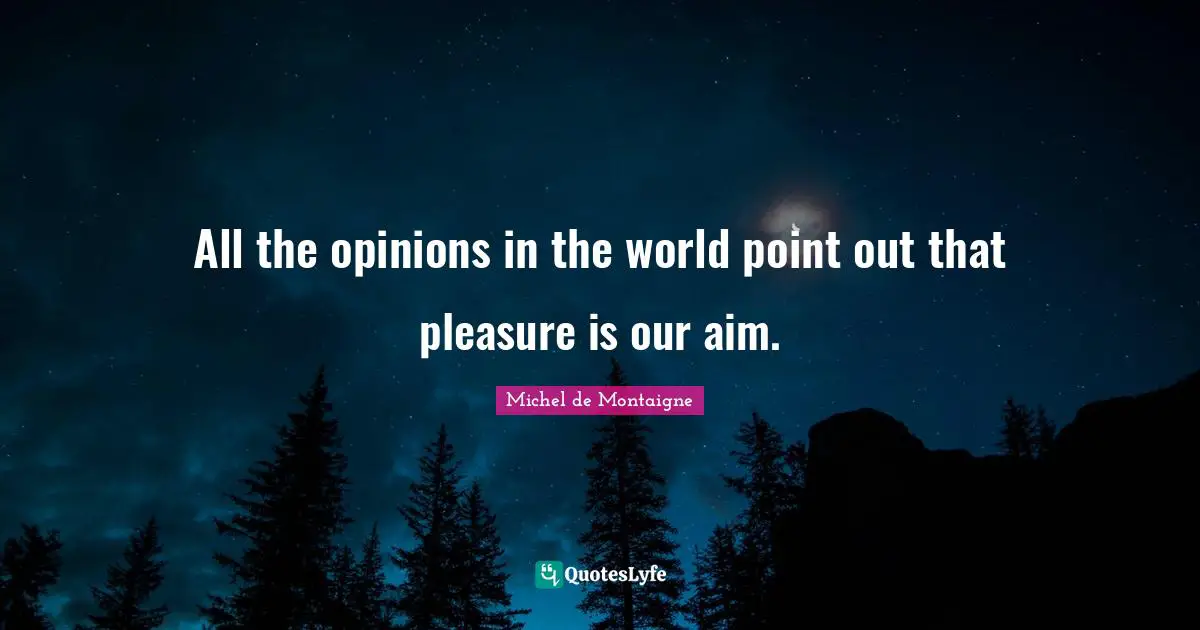 All the opinions in the world point out that pleasure is our aim.