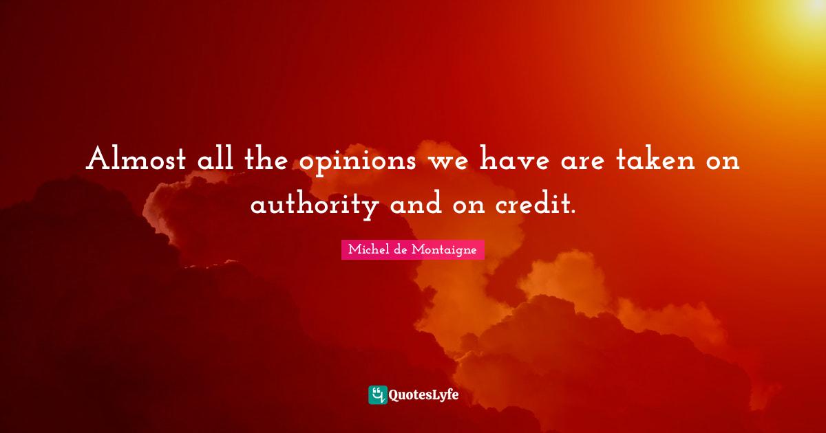 Almost all the opinions we have are taken on authority and on credit.