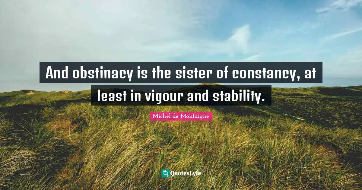 Vigor Quotes: "And obstinacy is the sister of constancy, at least in vigour and stability."
