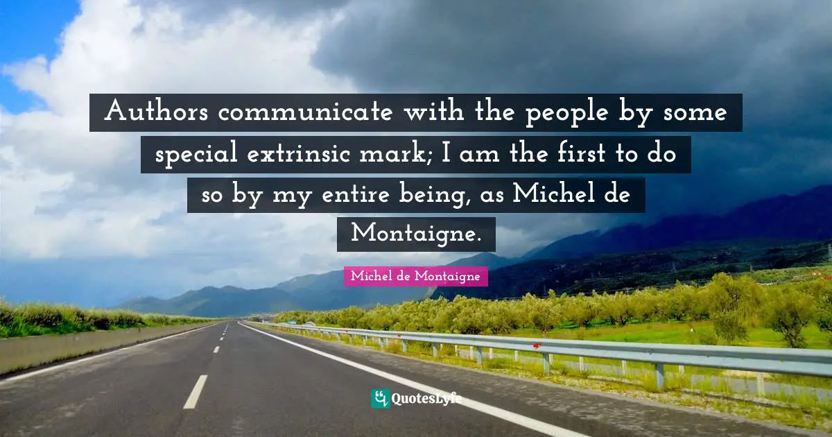 Authors communicate with the people by some special extrinsic mark; I am the first to do so by my entire being, as Michel de Montaigne.