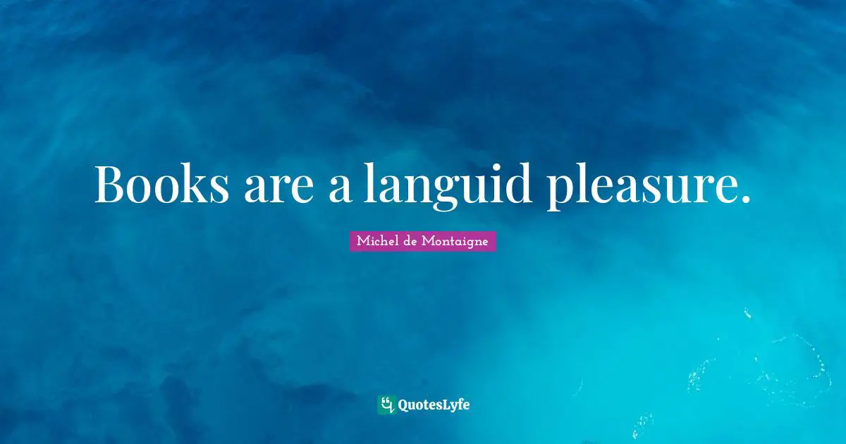 Books are a languid pleasure.