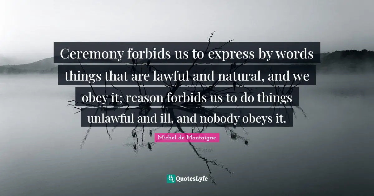 Ceremony forbids us to express by words things that are lawful and natural, and we obey it; reason forbids us to do things unlawful and ill, and nobody obeys it.