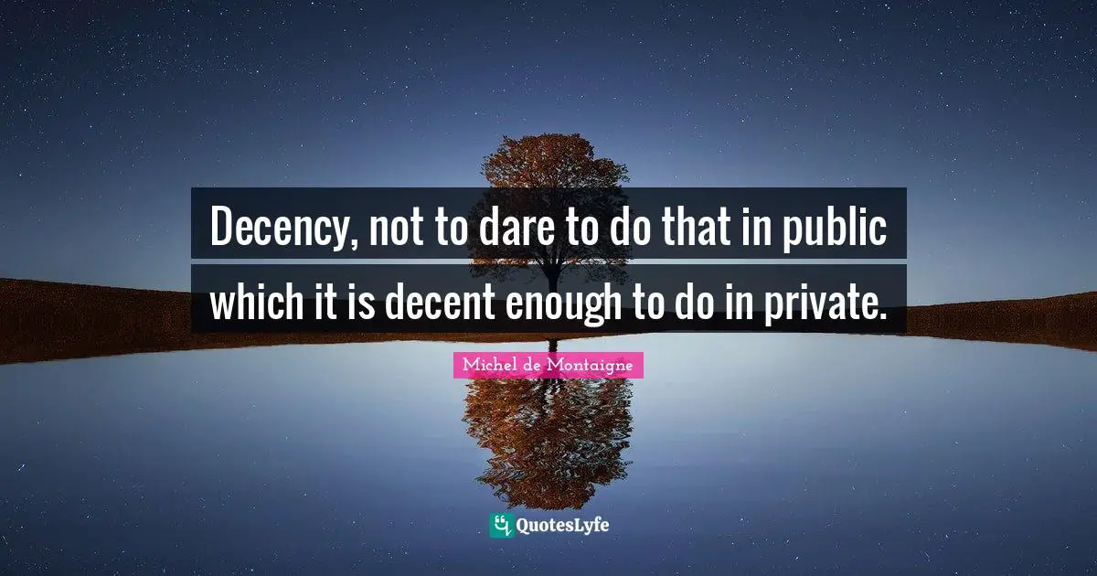 Decency, not to dare to do that in public which it is decent enough to do in private.