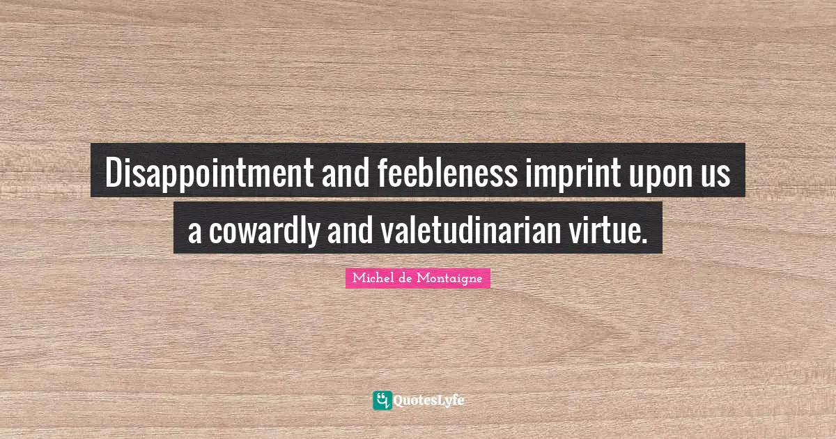 Disappointment and feebleness imprint upon us a cowardly and valetudinarian virtue.