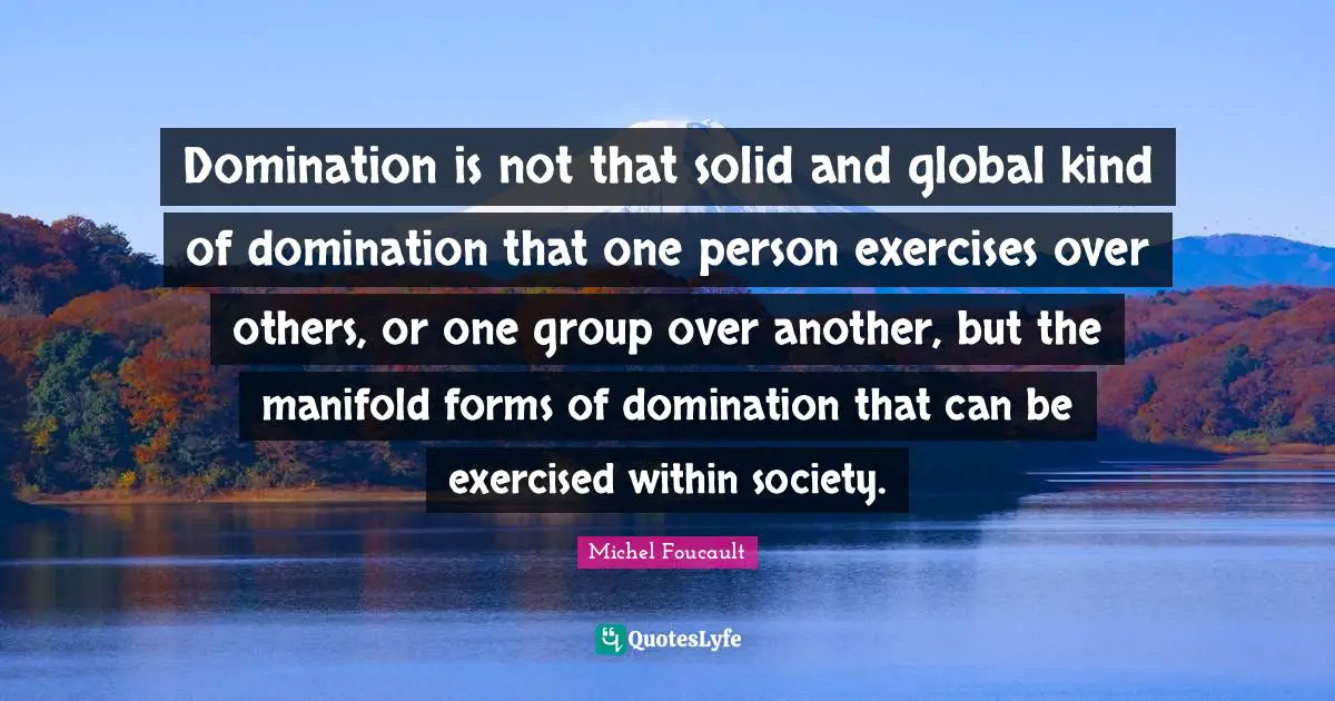Domination Quotes: "Domination is not that solid and global kind of domination that one person exercises over others, or one group over another, but the manifold forms of domination that can be exercised within society."