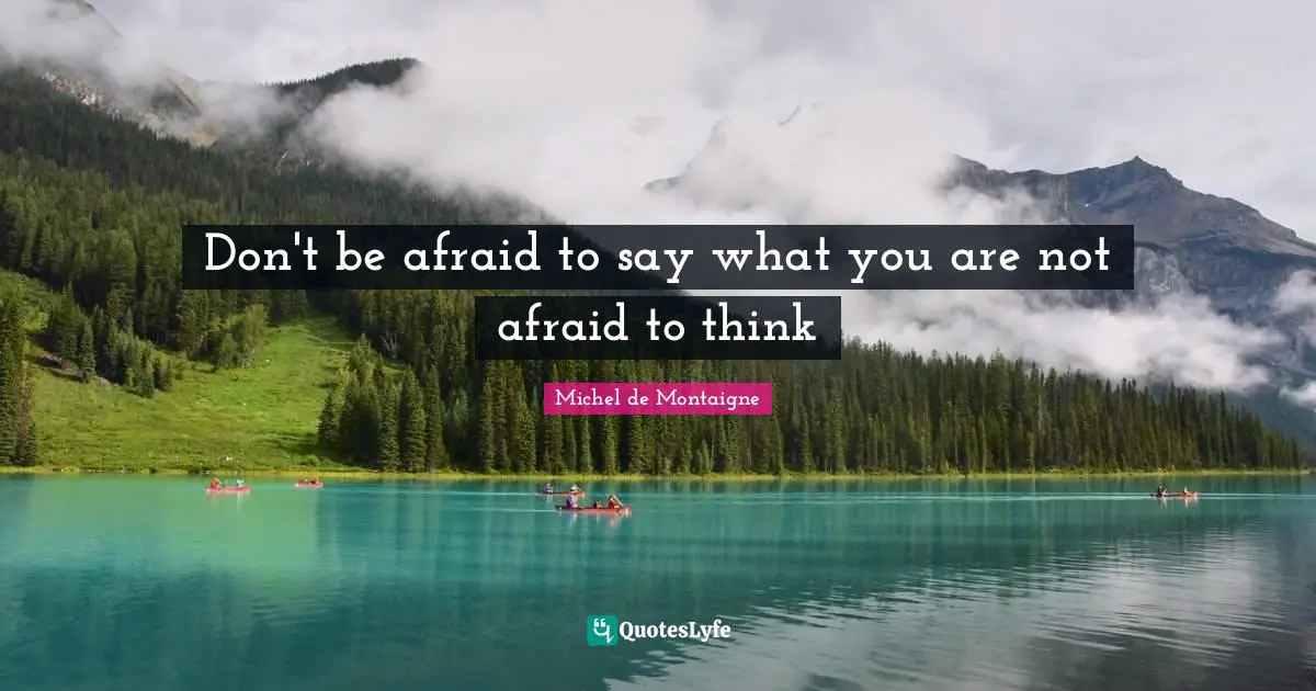 Don't be afraid to say what you are not afraid to think