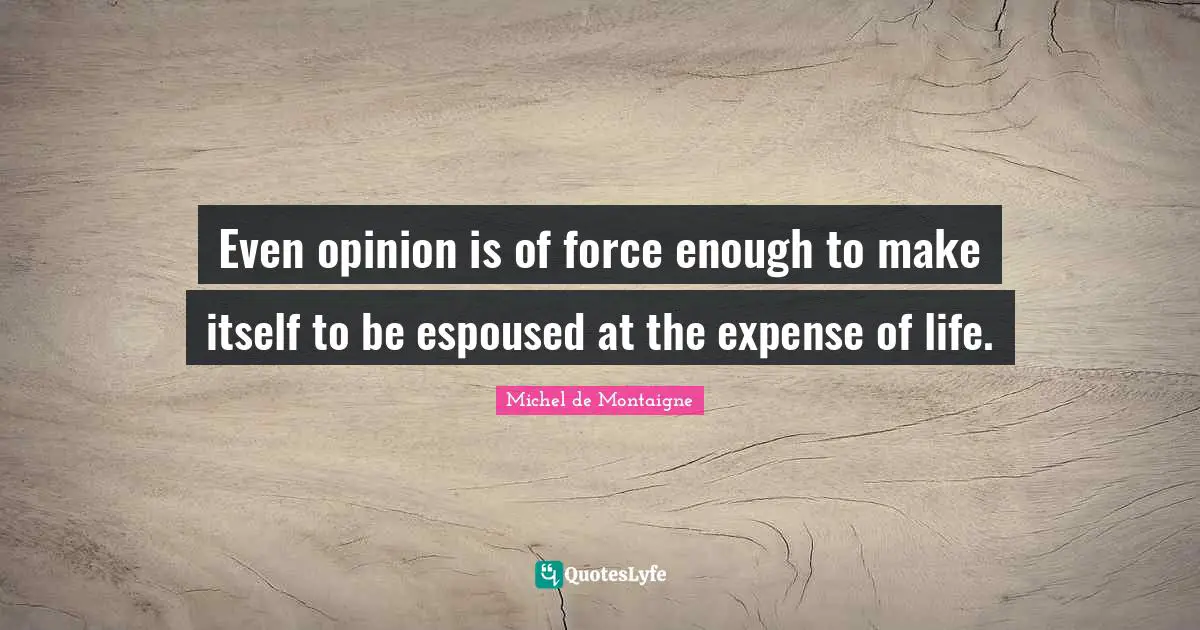 Even opinion is of force enough to make itself to be espoused at the expense of life.