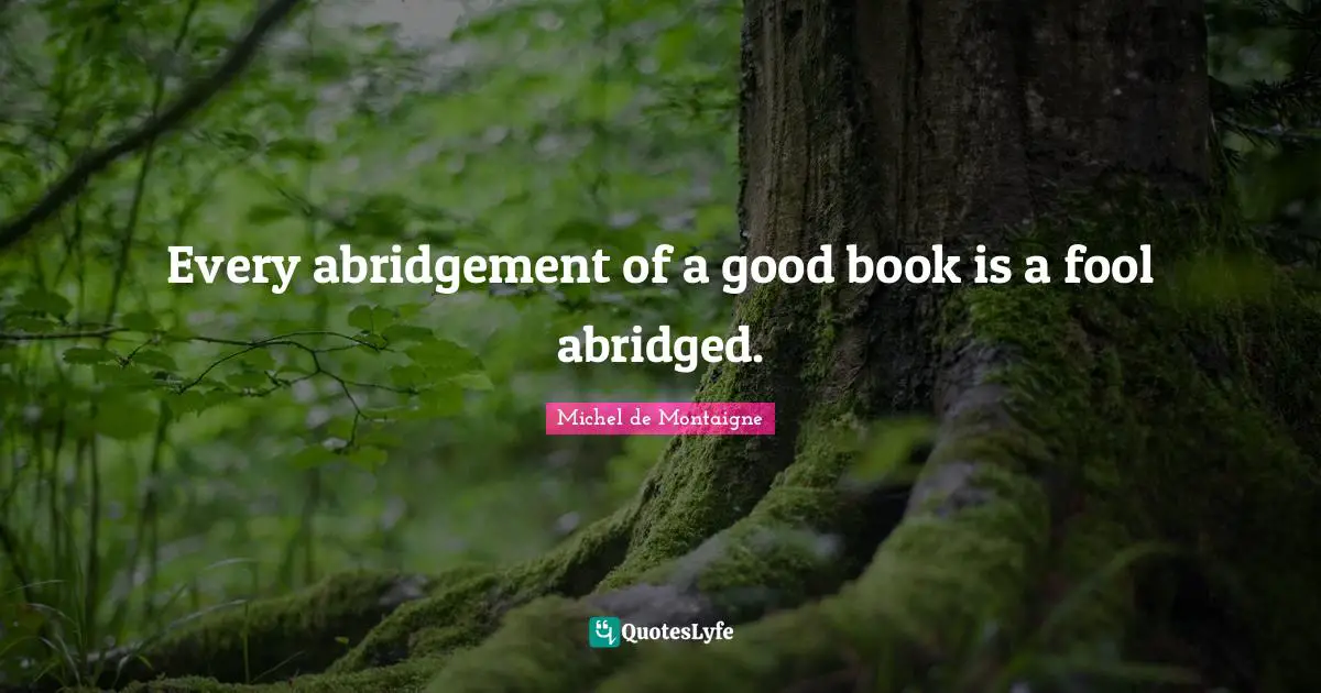 Every abridgement of a good book is a fool abridged.