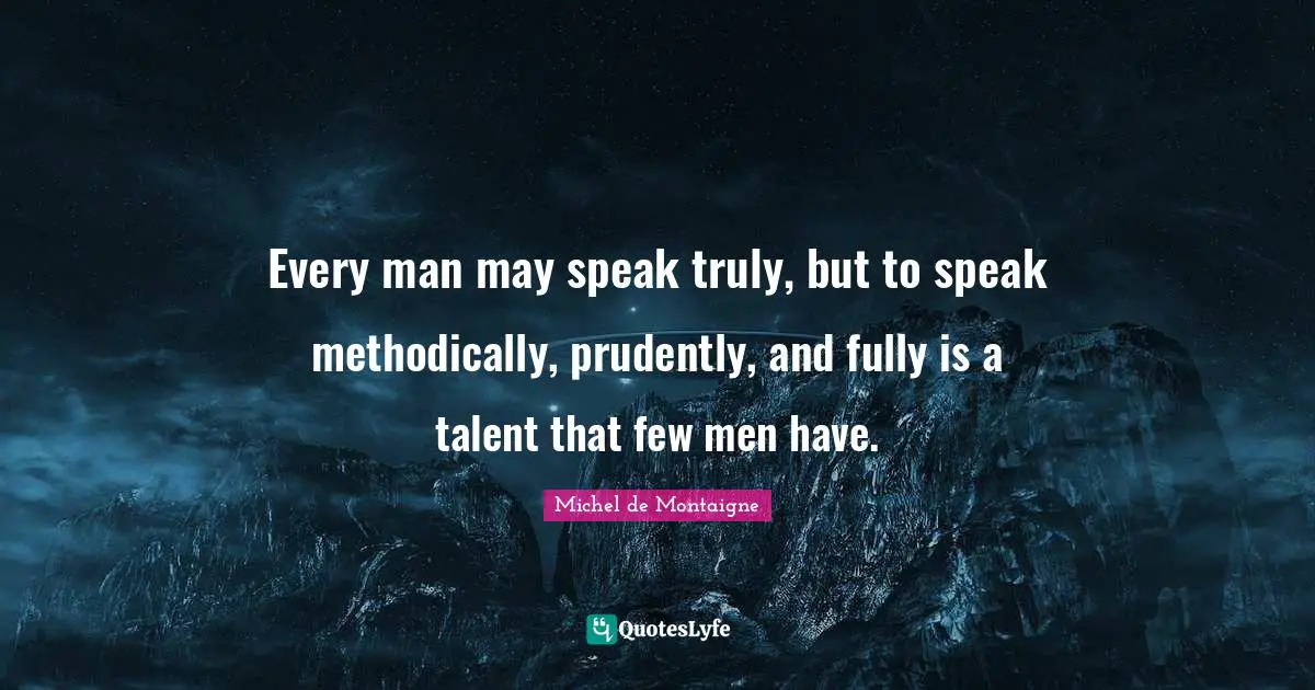 Every man may speak truly, but to speak methodically, prudently, and fully is a talent that few men have.