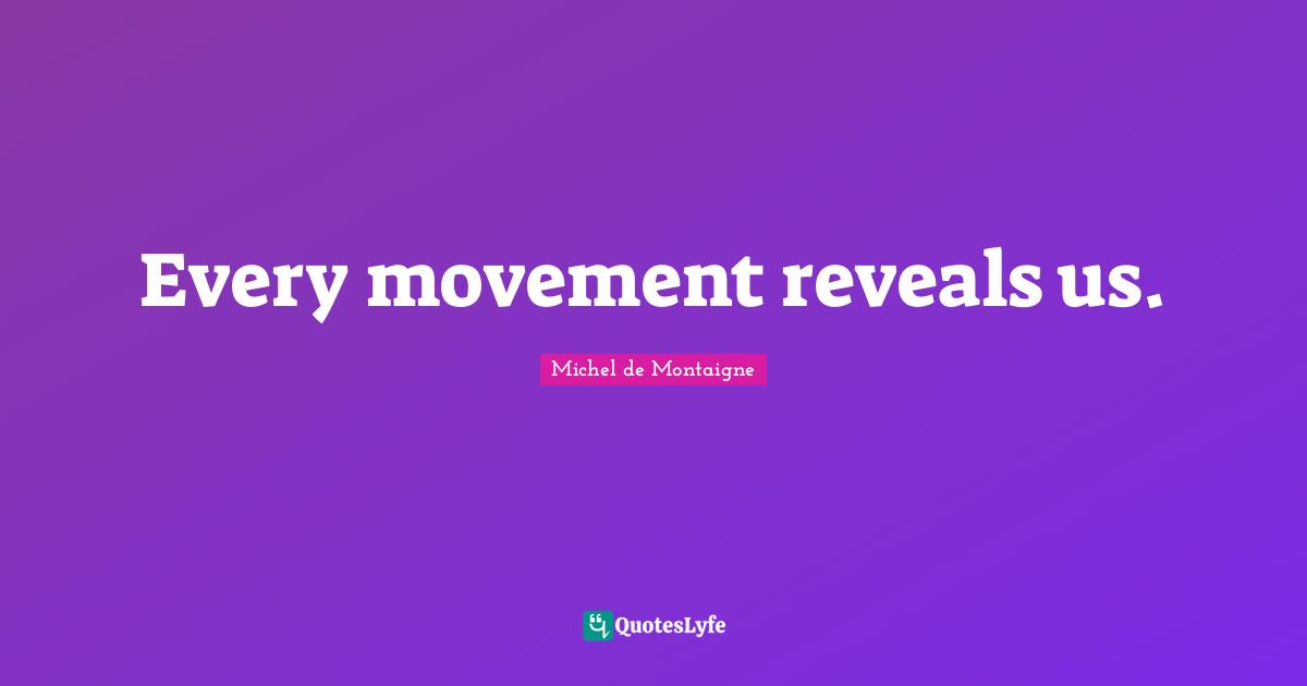 Every movement reveals us.