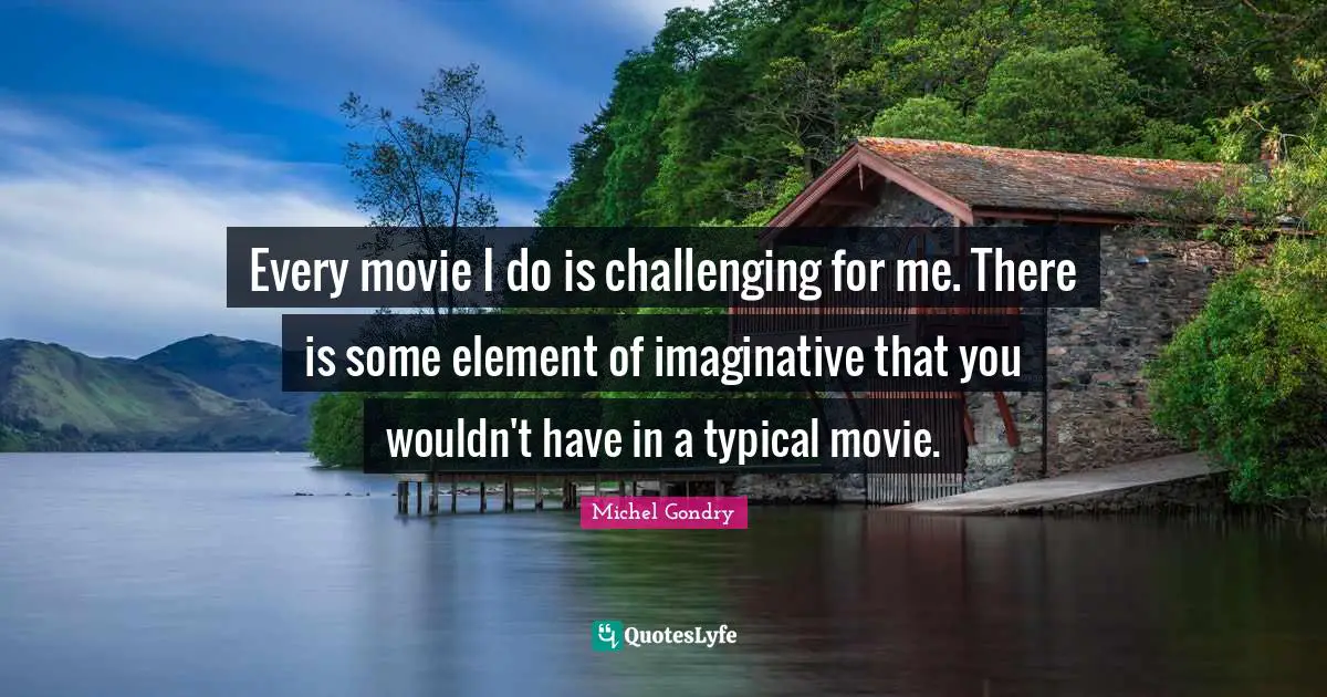 Every movie I do is challenging for me. There is some element of imaginative that you wouldn't have in a typical movie.