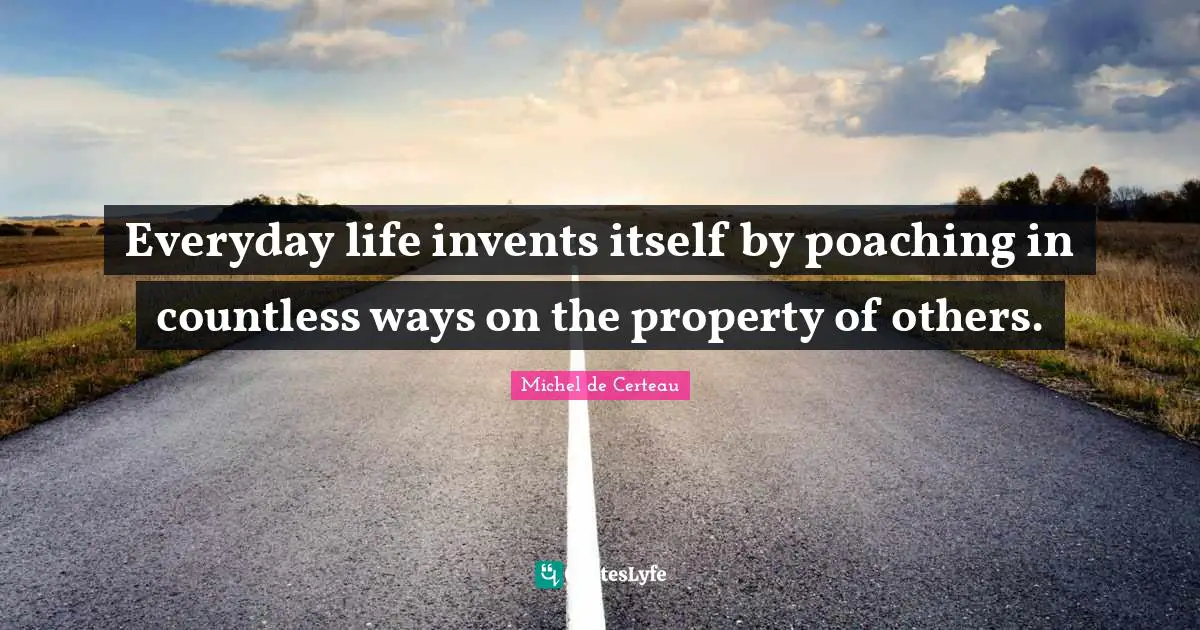 Everyday life invents itself by poaching in countless ways on the property of others.