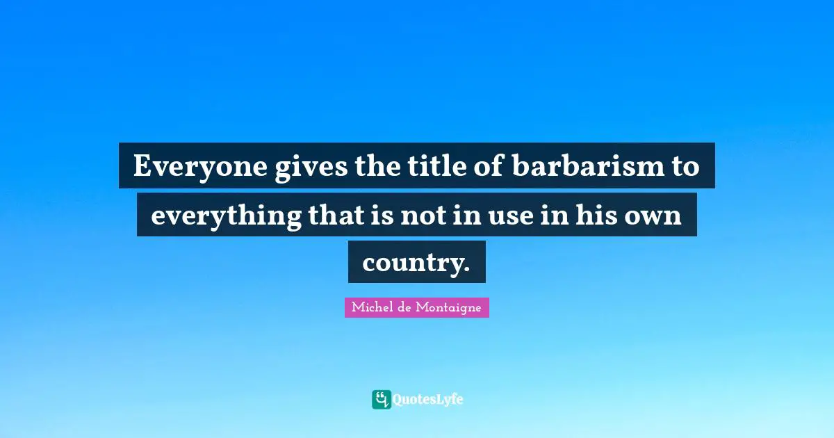 Everyone gives the title of barbarism to everything that is not in use in his own country.