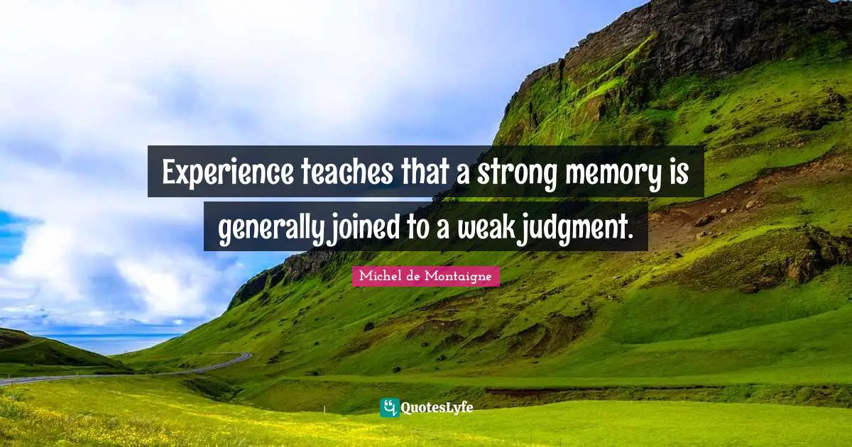 Experience teaches that a strong memory is generally joined to a weak judgment.