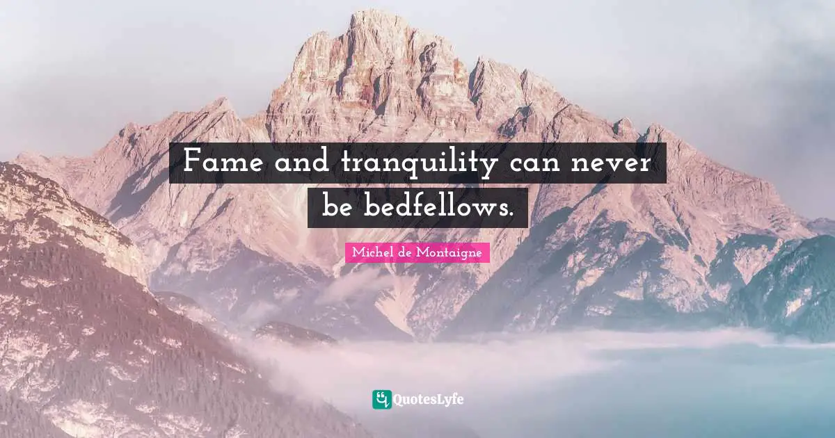 Fame and tranquility can never be bedfellows.