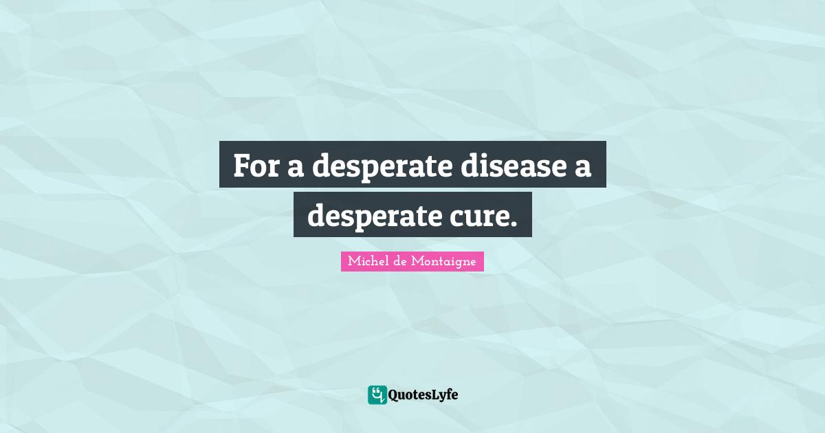 For a desperate disease a desperate cure.