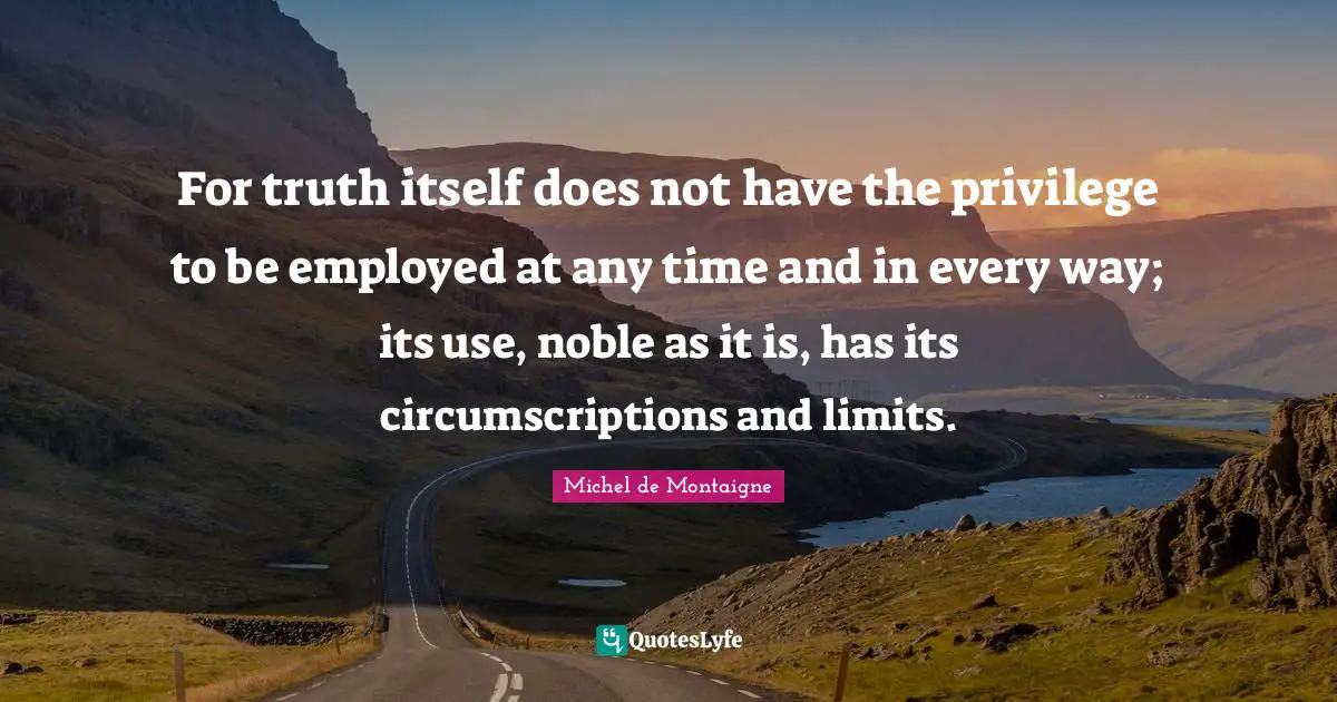 For truth itself does not have the privilege to be employed at any time and in every way; its use, noble as it is, has its circumscriptions and limits.
