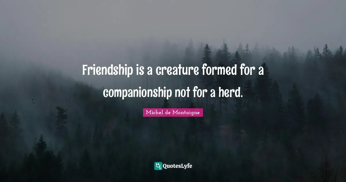 Friendship is a creature formed for a companionship not for a herd.