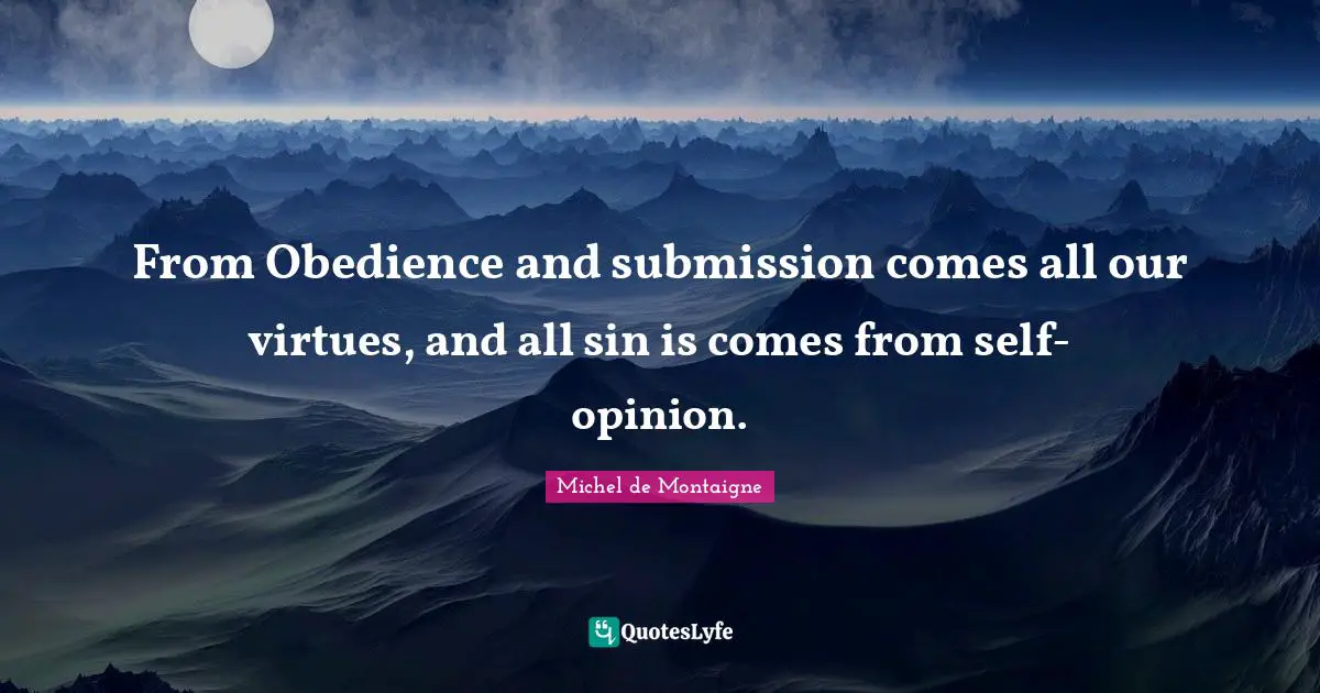 From Obedience and submission comes all our virtues, and all sin is comes from self-opinion.