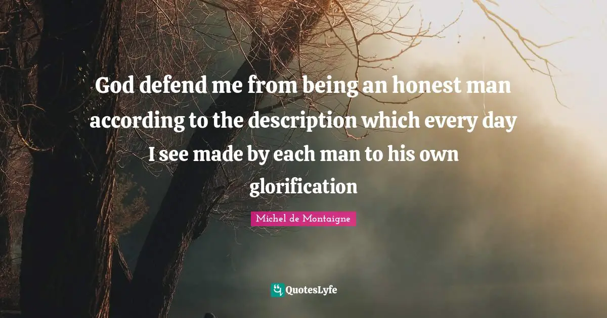 God defend me from being an honest man according to the description which every day I see made by each man to his own glorification