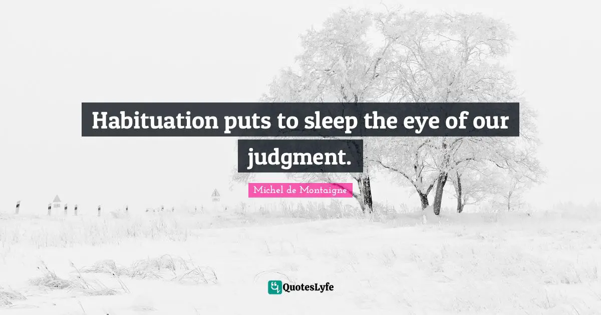 Habituation puts to sleep the eye of our judgment.