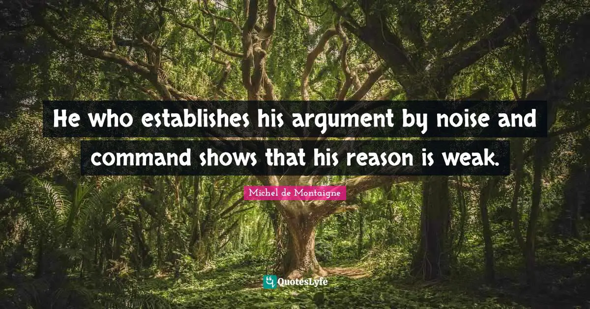 Michel De Montaigne Quotes: "He who establishes his argument by noise and command shows that his reason is weak."