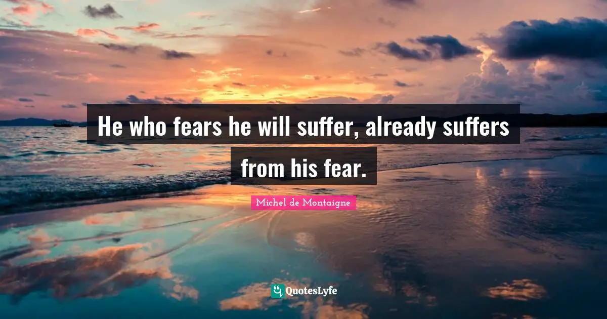 He who fears he will suffer, already suffers from his fear.
