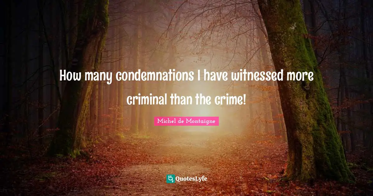 How many condemnations I have witnessed more criminal than the crime!