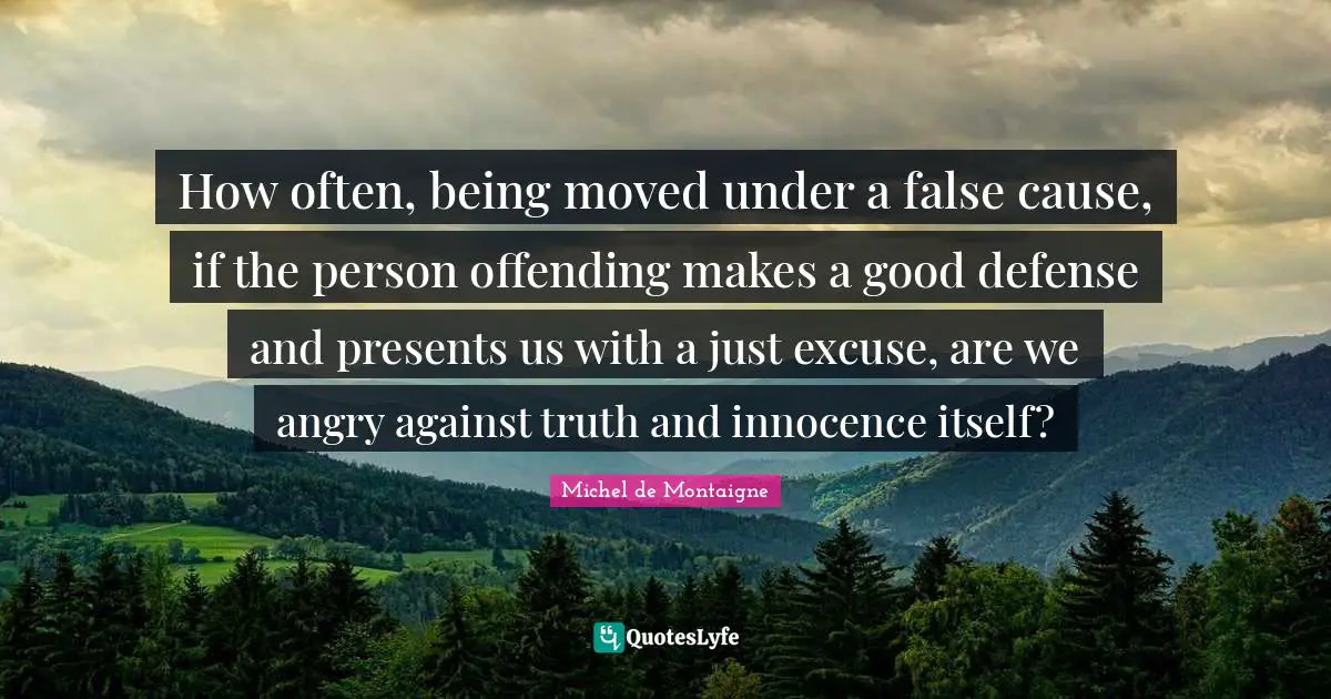 How often, being moved under a false cause, if the person offending makes a good defense and presents us with a just excuse, are we angry against truth and innocence itself?