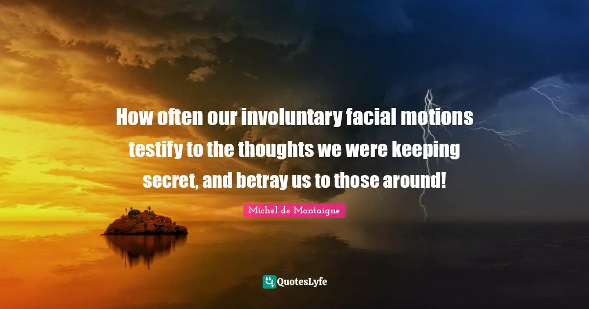How often our involuntary facial motions testify to the thoughts we were keeping secret, and betray us to those around!