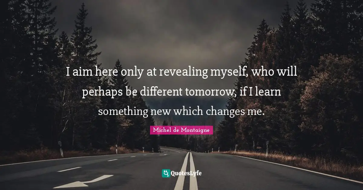 I aim here only at revealing myself, who will perhaps be different tomorrow, if I learn something new which changes me.