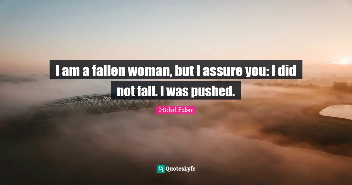 I am a fallen woman, but I assure you: I did not fall. I was pushed.