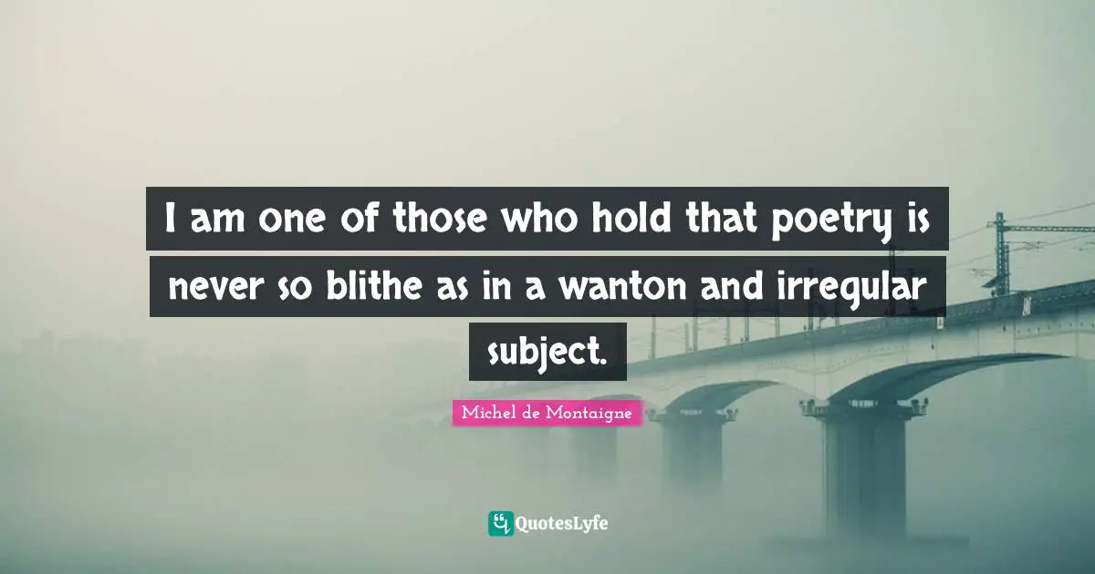 I am one of those who hold that poetry is never so blithe as in a wanton and irregular subject.