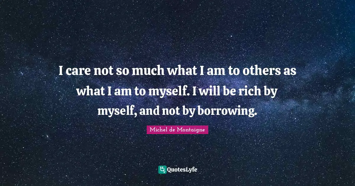 Michel de Montaigne Quotes: I care not so much what I am to others as what I am to myself. I will be rich by myself, and not by borrowing.
