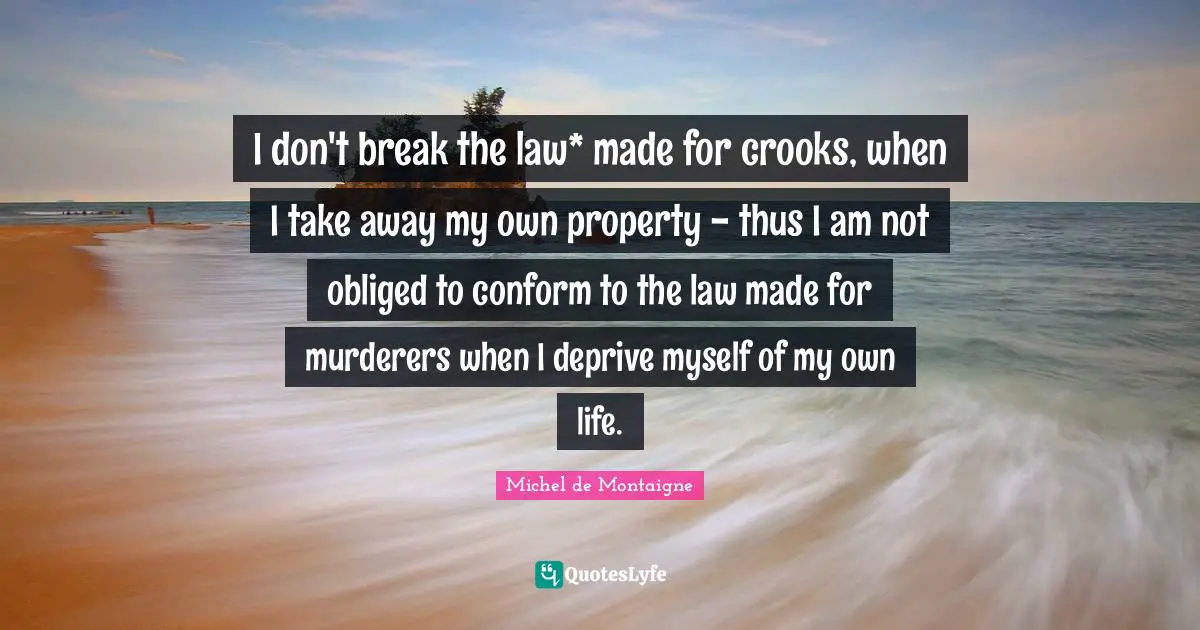 I don't break the law* made for crooks, when I take away my own property - thus I am not obliged to conform to the law made for murderers when I deprive myself of my own life.