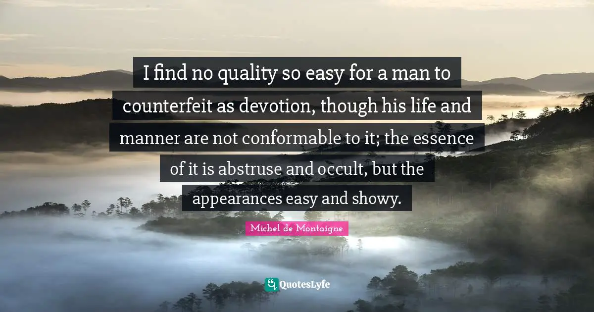 I find no quality so easy for a man to counterfeit as devotion, though his life and manner are not conformable to it; the essence of it is abstruse and occult, but the appearances easy and showy.