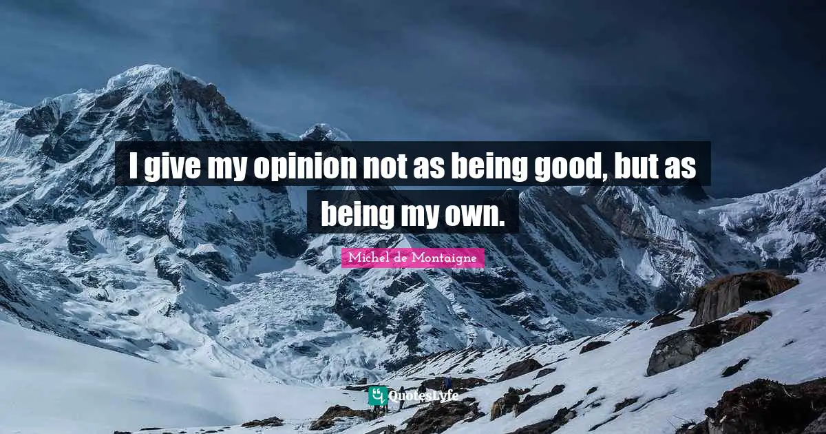 I give my opinion not as being good, but as being my own.