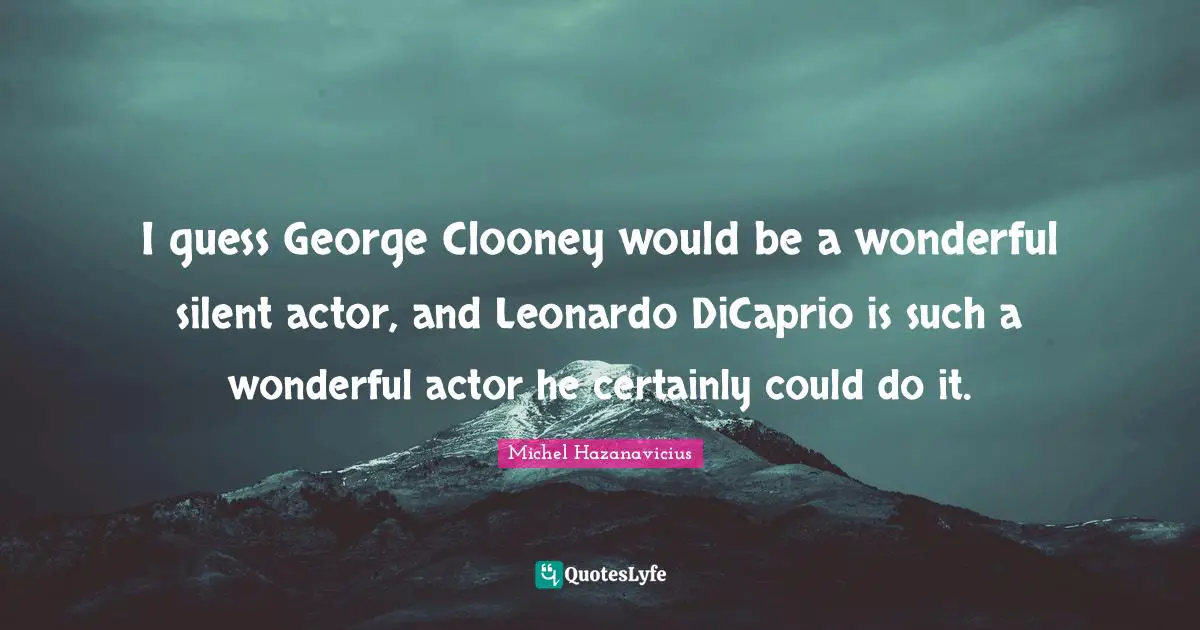 I guess George Clooney would be a wonderful silent actor, and Leonardo DiCaprio is such a wonderful actor he certainly could do it.