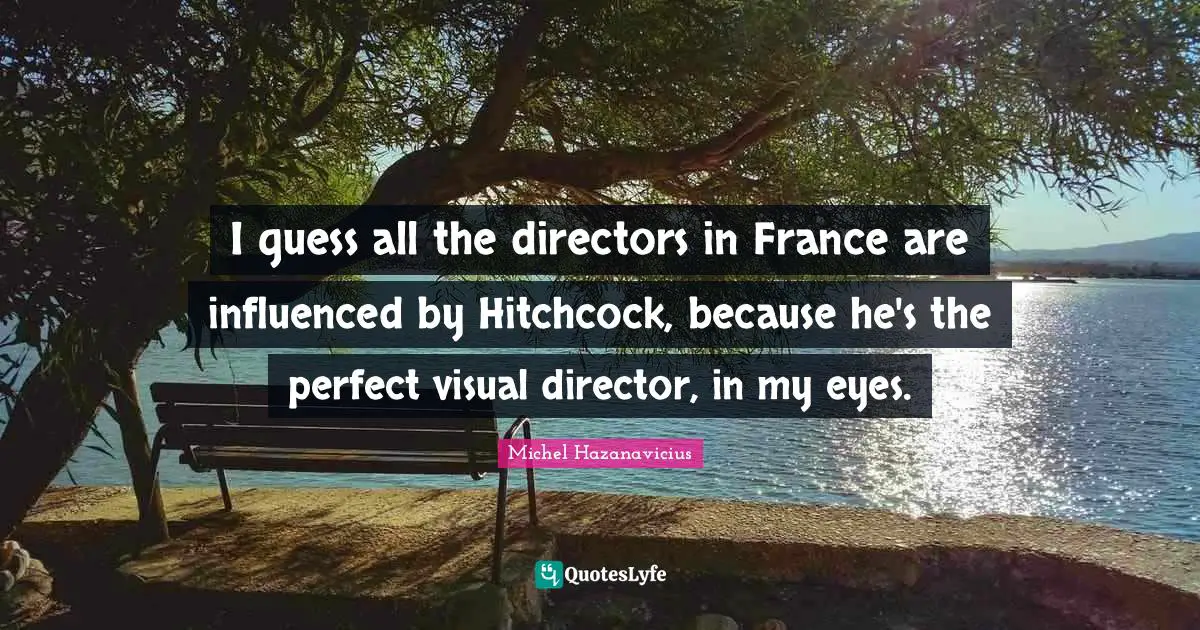 I guess all the directors in France are influenced by Hitchcock, because he's the perfect visual director, in my eyes.