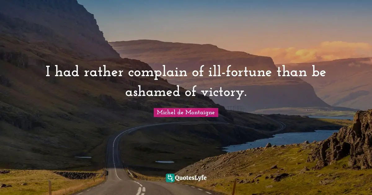 I had rather complain of ill-fortune than be ashamed of victory.