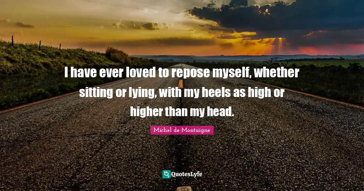 I have ever loved to repose myself, whether sitting or lying, with my heels as high or higher than my head.