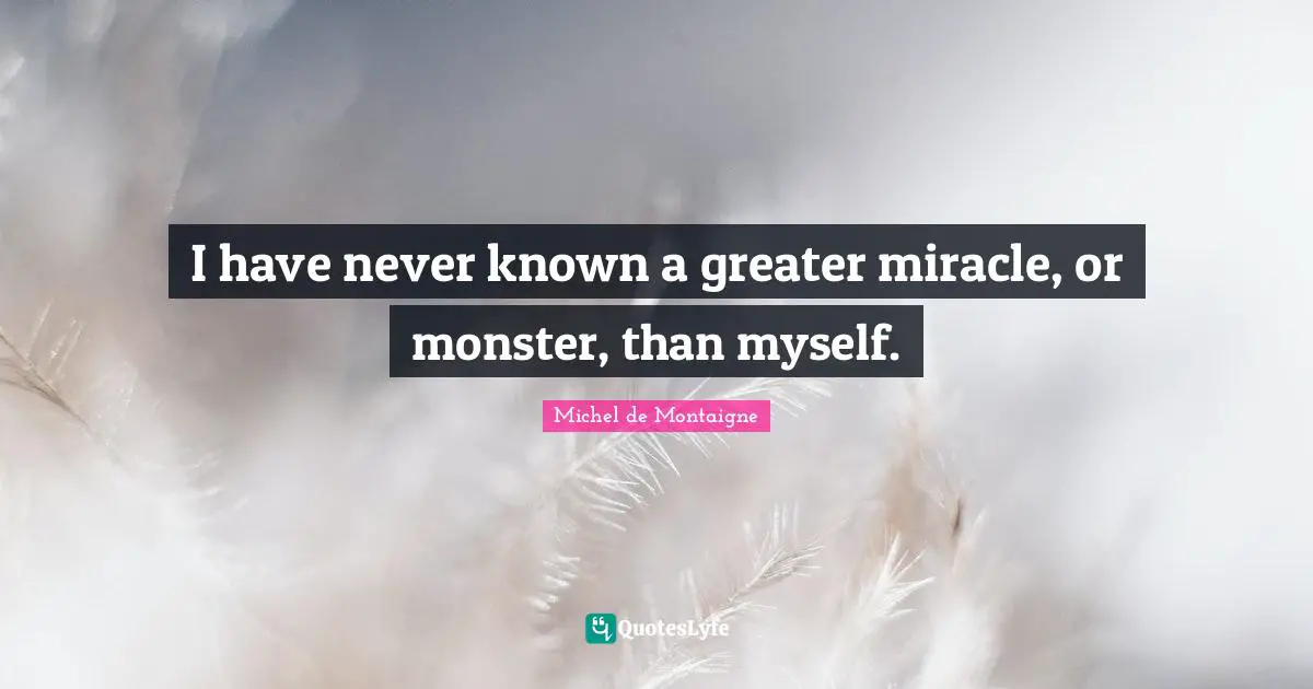 I have never known a greater miracle, or monster, than myself.