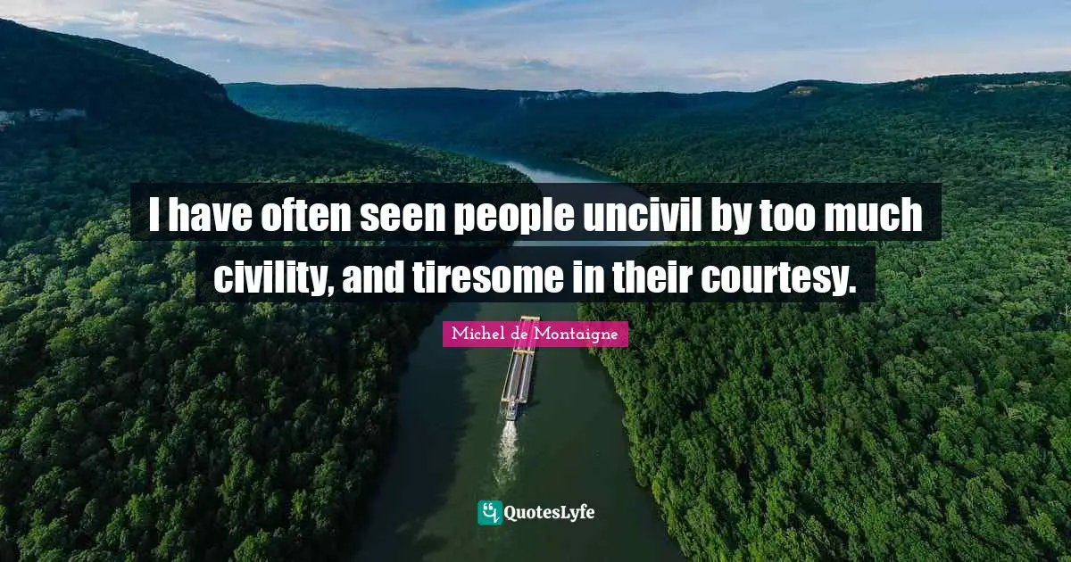I have often seen people uncivil by too much civility, and tiresome in their courtesy.
