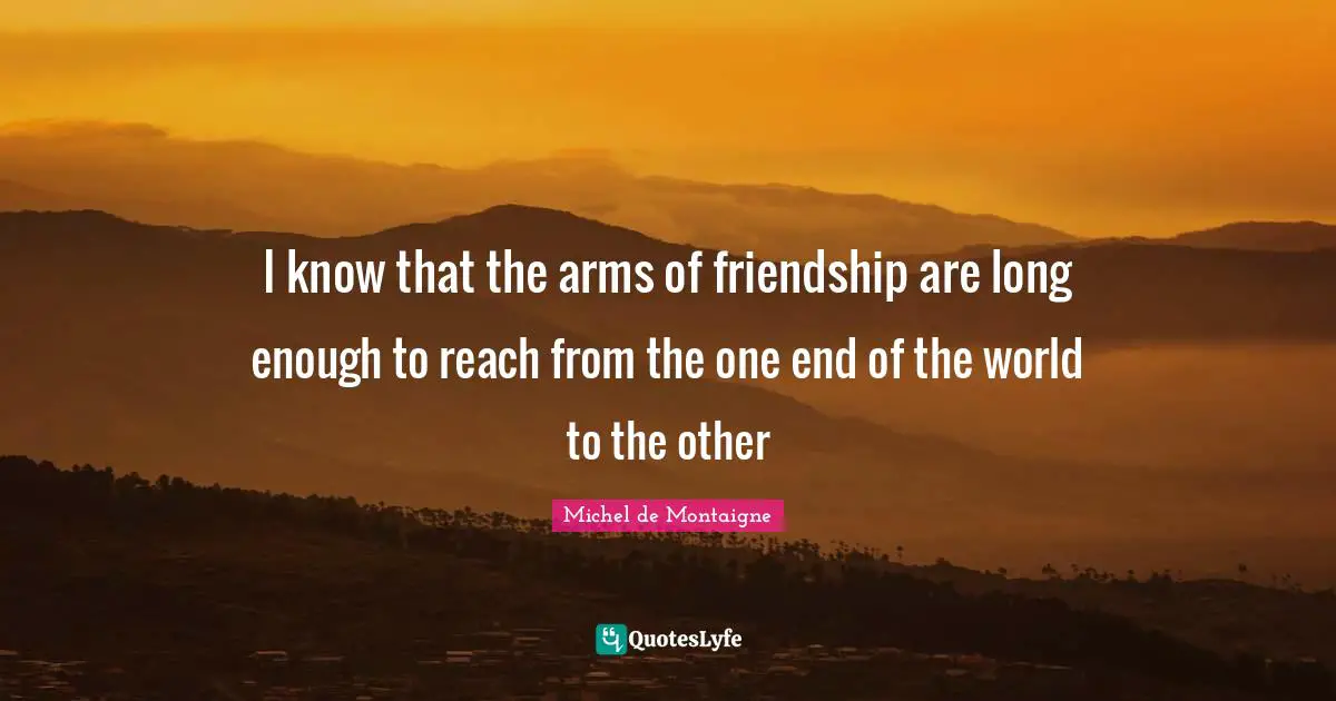 Michel De Montaigne Quotes: "I know that the arms of friendship are long enough to reach from the one end of the world to the other"