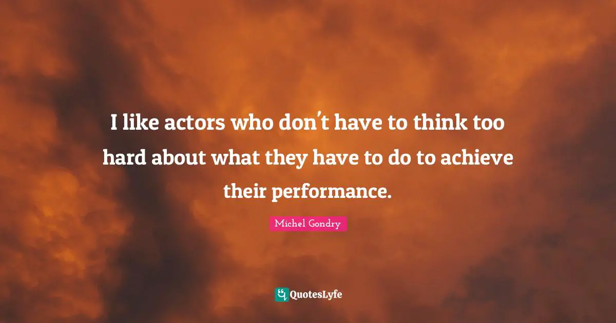 I like actors who don't have to think too hard about what they have to do to achieve their performance.