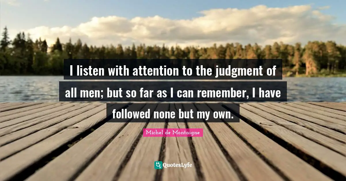I listen with attention to the judgment of all men; but so far as I can remember, I have followed none but my own.