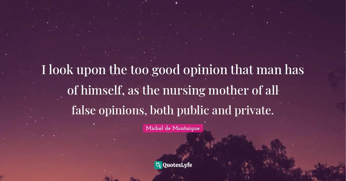 I look upon the too good opinion that man has of himself, as the nursing mother of all false opinions, both public and private.